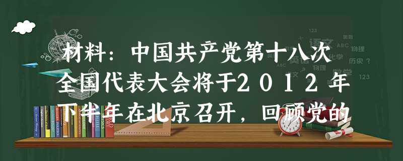 材料:中国共产党第十八次全国代表大会将于2012年下半年在北京召开,回顾党的历程我们无比的自豪。中国共产党成立以来是始终站在时代前列,不断创造 材料:中国共产党第十八次全国代表大会将于2012年下半年在北京召开,回顾党的历程我们无比的自豪。中国共产党成立以来是始终站在时代前列,不断创造