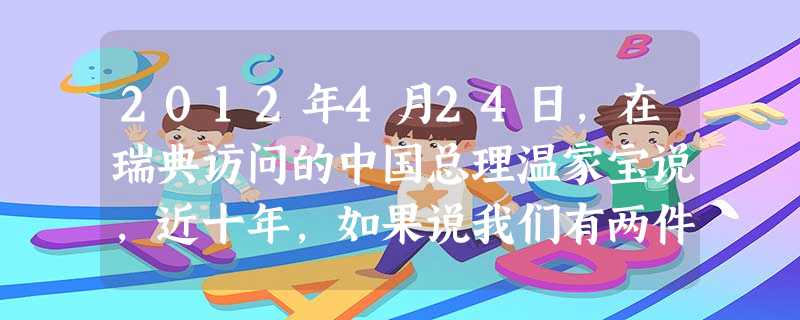 2012年4月24日,在瑞典访问的中国总理温家宝说,近十年,如果说我们有两件事成绩比较大,做得比较出色,那就是:第一,我们在注重经济发展的同时,更加重视社会事业 2012年4月24日,在瑞典访问的中国总理温家宝说,近十年,如果说我们有两件事成绩比较大,做得比较出色,那就是:第一,我们在注重经济发展的同时,更加重视社会事业