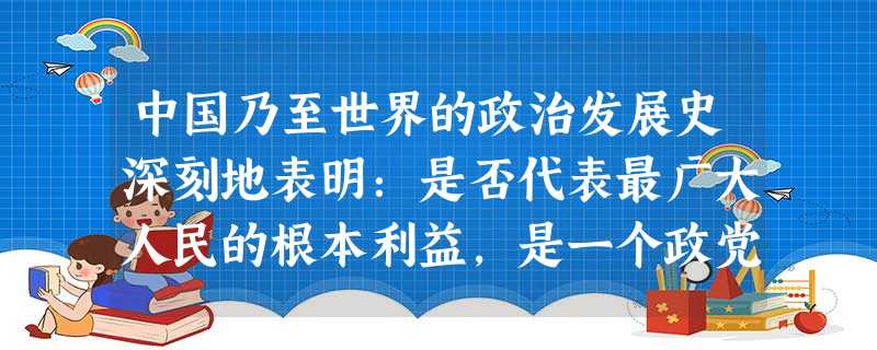 中国乃至世界的政治发展史深刻地表明:是否代表最广大人民的根本利益,是一个政党、政权兴衰成亡的关键。 中国乃至世界的政治发展史深刻地表明:是否代表最广大人民的根本利益,是一个政党、政权兴衰成亡的关键。