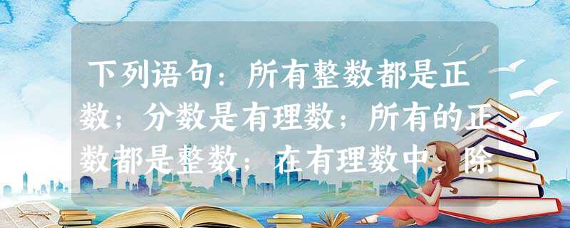 下列语句:所有整数都是正数;分数是有理数;所有的正数都是整数;在有理数中,除了负数就是正数,其中正确的语句个数有A.1个B.2个 下列语句:所有整数都是正数;分数是有理数;所有的正数都是整数;在有理数中,除了负数就是正数,其中正确的语句个数有A.1个B.2个
