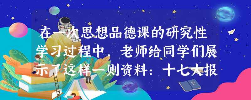 在一次思想品德课的研究性学习过程中,老师给同学们展示了这样一则资料:十七大报告将“翻两番”的目标由“总量”变为“人均”。报告提出:“在优化结构、提高效益、 在一次思想品德课的研究性学习过程中,老师给同学们展示了这样一则资料:十七大报告将“翻两番”的目标由“总量”变为“人均”。报告提出:“在优化结构、提高效益、