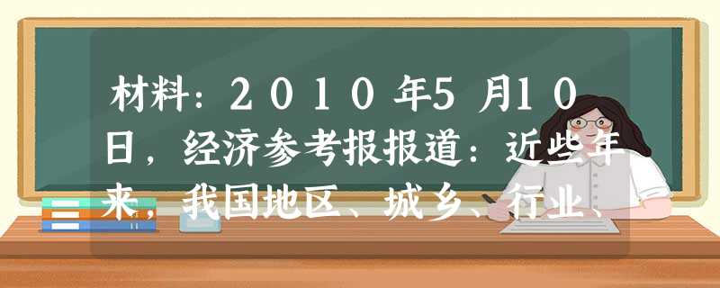 材料:2010年5月10日,经济参考报报道:近些年来,我国地区、城乡、行业、群体间的收入差距有所加大,分配格局失衡导致部分社会 材料:2010年5月10日,经济参考报报道:近些年来,我国地区、城乡、行业、群体间的收入差距有所加大,分配格局失衡导致部分社会