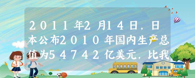 2011年2月14日,日本公布2010年国内生产总值为54742亿美元,比我国2010年GDP总量58786亿美元少了4044亿美元,我国成为世界第二大经 2011年2月14日,日本公布2010年国内生产总值为54742亿美元,比我国2010年GDP总量58786亿美元少了4044亿美元,我国成为世界第二大经