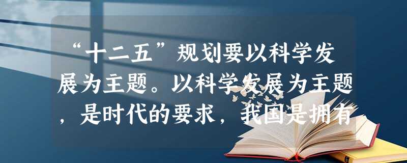 “十二五”规划要以科学发展为主题。以科学发展为主题,是时代的要求,我国是拥有13亿人口的发展中大国,仍处于并将长期处于社会主义初级阶段,发展仍是解决 “十二五”规划要以科学发展为主题。以科学发展为主题,是时代的要求,我国是拥有13亿人口的发展中大国,仍处于并将长期处于社会主义初级阶段,发展仍是解决