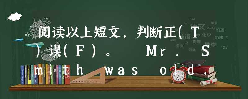 阅读以上短文,判断正(T)误(F)。 Mr. Smith was old, so it was often difficult for him to 阅读以上短文,判断正(T)误(F)。 Mr. Smith was old, so it was often difficult for him to