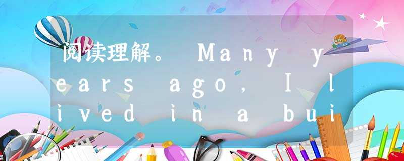 阅读理解。 Many years ago, I lived in a building in a large city. The build 阅读理解。 Many years ago, I lived in a building in a large city. The build