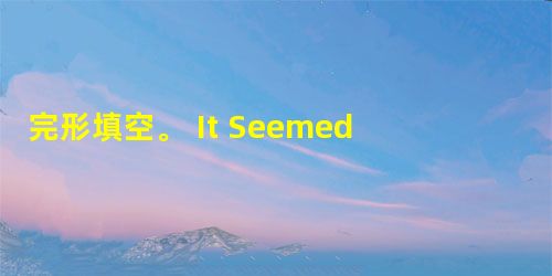 完形填空。 It Seemed Like a Good Idea at the Time I really only meant it a 完形填空。 It Seemed Like a Good Idea at the Time I really only meant it a