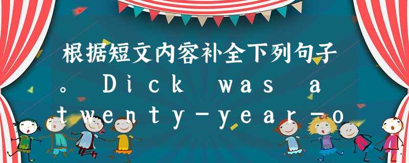 根据短文内容补全下列句子。 Dick was a twenty-year-old man. His father was a teacher and 根据短文内容补全下列句子。 Dick was a twenty-year-old man. His father was a teacher and