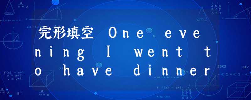 完形填空 One evening I went to have dinner with my uncle and aunt. They ha 完形填空 One evening I went to have dinner with my uncle and aunt. They ha