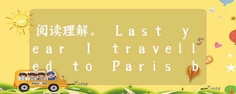 阅读理解。 Last year I travelled to Paris by plane. I was very excited beca 阅读理解。 Last year I travelled to Paris by plane. I was very excited beca