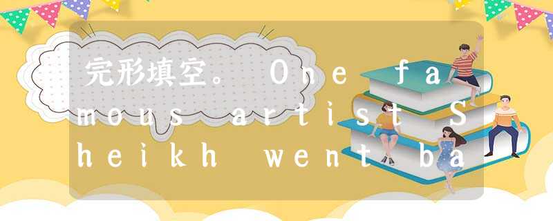 完形填空。 One famous artist Sheikh went back to his hometown. He hadn't se 完形填空。 One famous artist Sheikh went back to his hometown. He hadn't se