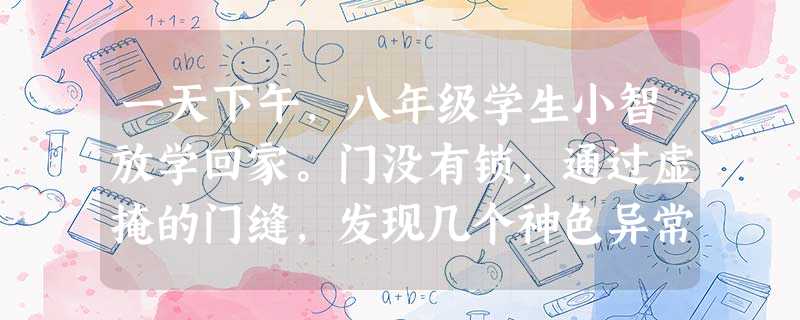 一天下午,八年级学生小智放学回家。门没有锁,通过虚掩的门缝,发现几个神色异常的陌生人在家中翻东西,小智马上意识到出了问题,故意问:“小智在家吗?我找 一天下午,八年级学生小智放学回家。门没有锁,通过虚掩的门缝,发现几个神色异常的陌生人在家中翻东西,小智马上意识到出了问题,故意问:“小智在家吗?我找