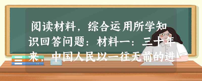 阅读材料,综合运用所学知识回答问题:材料一:三十年来,中国人民以一往无前的进取精神和波澜壮阔的创新实践,坚定不移地推进改革开放和社会主义现代化建设, 阅读材料,综合运用所学知识回答问题:材料一:三十年来,中国人民以一往无前的进取精神和波澜壮阔的创新实践,坚定不移地推进改革开放和社会主义现代化建设,