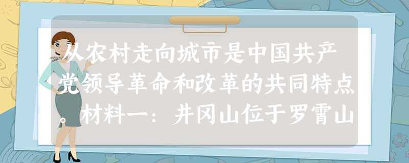 从农村走向城市是中国共产党领导革命和改革的共同特点。材料一:井冈山位于罗霄山脉中段,山势高大,主要山峰都在千米以上,自然资源 从农村走向城市是中国共产党领导革命和改革的共同特点。材料一:井冈山位于罗霄山脉中段,山势高大,主要山峰都在千米以上,自然资源