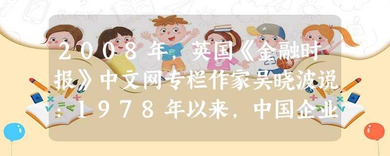 2008年,英国《金融时报》中文网专栏作家吴晓波说:1978年以来,中国企业有三次创业的高潮点,分别是1984年、1992年和2001年,具体内容是 2008年,英国《金融时报》中文网专栏作家吴晓波说:1978年以来,中国企业有三次创业的高潮点,分别是1984年、1992年和2001年,具体内容是