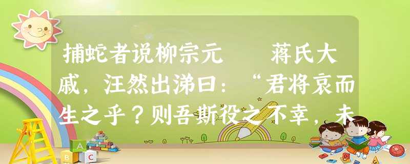 捕蛇者说柳宗元 蒋氏大戚,汪然出涕曰:“君将哀而生之乎?则吾斯役之不幸,未若复吾赋不幸之甚也。 捕蛇者说柳宗元 蒋氏大戚,汪然出涕曰:“君将哀而生之乎?则吾斯役之不幸,未若复吾赋不幸之甚也。
