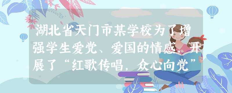 湖北省天门市某学校为了增强学生爱党、爱国的情感,开展了“红歌传唱,众心向党”歌咏比赛活动。 “唱红歌”有利于思想道德建设。我国目前加强思想 湖北省天门市某学校为了增强学生爱党、爱国的情感,开展了“红歌传唱,众心向党”歌咏比赛活动。 “唱红歌”有利于思想道德建设。我国目前加强思想