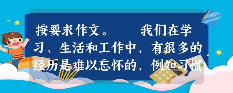 按要求作文。 我们在学习、生活和工作中,有很多的经历是难以忘怀的,例如习惯养成、难题探究、同伴合作、社会实践……这些丰富的经历,使我们有了对人生的体验和 按要求作文。 我们在学习、生活和工作中,有很多的经历是难以忘怀的,例如习惯养成、难题探究、同伴合作、社会实践……这些丰富的经历,使我们有了对人生的体验和