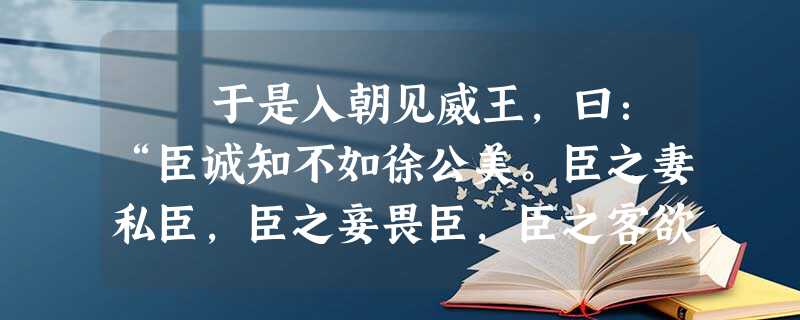于是入朝见威王,曰:“臣诚知不如徐公美。臣之妻私臣,臣之妾畏臣,臣之客欲有求于臣,皆以美于徐公。今齐地方千 于是入朝见威王,曰:“臣诚知不如徐公美。臣之妻私臣,臣之妾畏臣,臣之客欲有求于臣,皆以美于徐公。今齐地方千