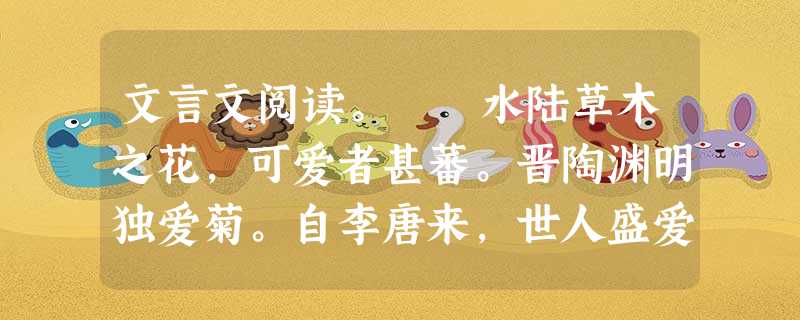 文言文阅读。 水陆草木之花,可爱者甚蕃。晋陶渊明独爱菊。自李唐来,世人盛爱牡丹。予独爱莲之出淤泥不染,濯清涟而不妖, 文言文阅读。 水陆草木之花,可爱者甚蕃。晋陶渊明独爱菊。自李唐来,世人盛爱牡丹。予独爱莲之出淤泥不染,濯清涟而不妖,
