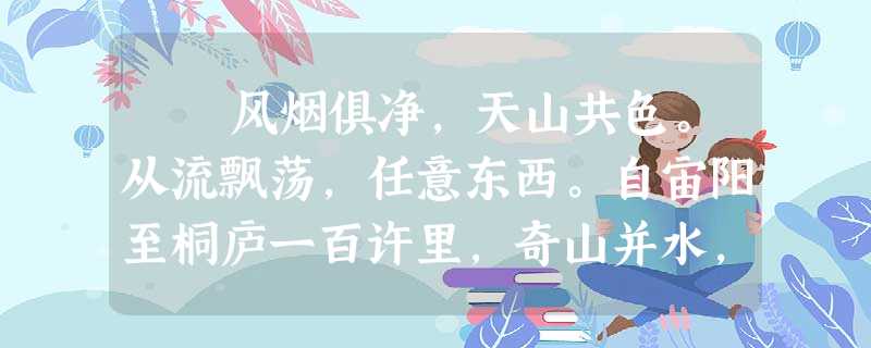 风烟俱净,天山共色。从流飘荡,任意东西。自宙阳至桐庐一百许里,奇山并水,天下独绝。 水皆缥碧,千支见底。游鱼细石,直 风烟俱净,天山共色。从流飘荡,任意东西。自宙阳至桐庐一百许里,奇山并水,天下独绝。 水皆缥碧,千支见底。游鱼细石,直