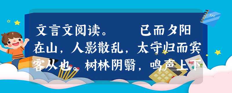 文言文阅读。 已而夕阳在山,人影散乱,太守归而宾客从也。树林阴翳,鸣声上下,游人去而禽鸟乐也。然而禽鸟知山林之乐,而不知人之乐;人知从太守游 文言文阅读。 已而夕阳在山,人影散乱,太守归而宾客从也。树林阴翳,鸣声上下,游人去而禽鸟乐也。然而禽鸟知山林之乐,而不知人之乐;人知从太守游