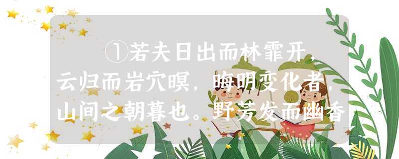 ①若夫日出而林霏开,云归而岩穴暝,晦明变化者,山间之朝暮也。野芳发而幽香,佳木秀而繁阴,风霜高洁,水落而石出者, ①若夫日出而林霏开,云归而岩穴暝,晦明变化者,山间之朝暮也。野芳发而幽香,佳木秀而繁阴,风霜高洁,水落而石出者,