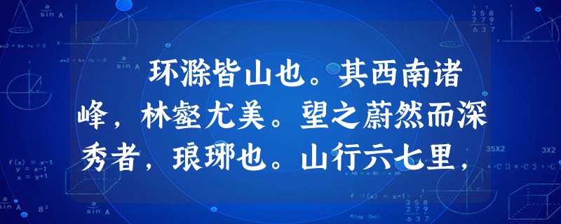 环滁皆山也。其西南诸峰,林壑尤美。望之蔚然而深秀者,琅琊也。山行六七里,渐闻水声潺潺,而泻出于两峰之间者,酿泉也 环滁皆山也。其西南诸峰,林壑尤美。望之蔚然而深秀者,琅琊也。山行六七里,渐闻水声潺潺,而泻出于两峰之间者,酿泉也