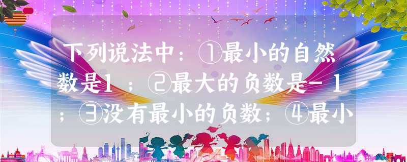 下列说法中:①最小的自然数是1;②最大的负数是-1;③没有最小的负数;④最小的整数是0.其中错误的个数有A.1个B.2个C.3个D.4个 下列说法中:①最小的自然数是1;②最大的负数是-1;③没有最小的负数;④最小的整数是0.其中错误的个数有A.1个B.2个C.3个D.4个