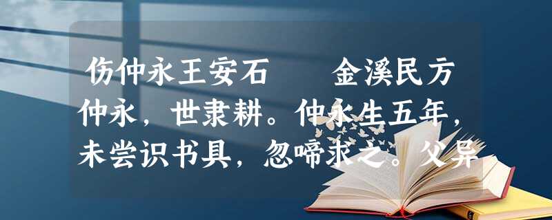 伤仲永王安石 金溪民方仲永,世隶耕。仲永生五年,未尝识书具,忽啼求之。父异焉,借旁近与之,即书 伤仲永王安石 金溪民方仲永,世隶耕。仲永生五年,未尝识书具,忽啼求之。父异焉,借旁近与之,即书