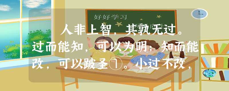 人非上智,其孰无过。过而能知,可以为明;知而能改,可以跛圣①。小过不改,大恶形焉;小善能迁,大善成焉。 夫人之过 人非上智,其孰无过。过而能知,可以为明;知而能改,可以跛圣①。小过不改,大恶形焉;小善能迁,大善成焉。 夫人之过
