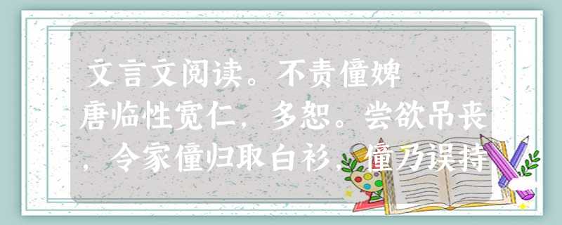 文言文阅读。不责僮婢 唐临性宽仁,多恕。尝欲吊丧,令家僮归取白衫,僮乃误持馀衣,惧未敢进。临察之,谓曰:“今日气逆,不 文言文阅读。不责僮婢 唐临性宽仁,多恕。尝欲吊丧,令家僮归取白衫,僮乃误持馀衣,惧未敢进。临察之,谓曰:“今日气逆,不