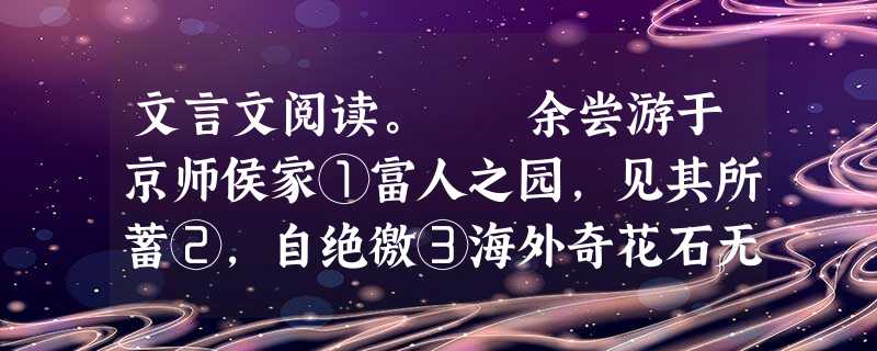 文言文阅读。 余尝游于京师侯家①富人之园,见其所蓄②,自绝徼③海外奇花石无所不致,而所不能致者惟竹。吾江南人斩竹而薪之,其为园④,弈必购求海外奇花 文言文阅读。 余尝游于京师侯家①富人之园,见其所蓄②,自绝徼③海外奇花石无所不致,而所不能致者惟竹。吾江南人斩竹而薪之,其为园④,弈必购求海外奇花