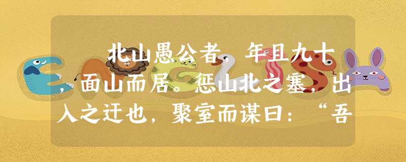 北山愚公者,年且九十,面山而居。惩山北之塞,出入之迂也,聚室而谋曰:“吾与汝毕力平险,指通豫南,达于汉阴 北山愚公者,年且九十,面山而居。惩山北之塞,出入之迂也,聚室而谋曰:“吾与汝毕力平险,指通豫南,达于汉阴