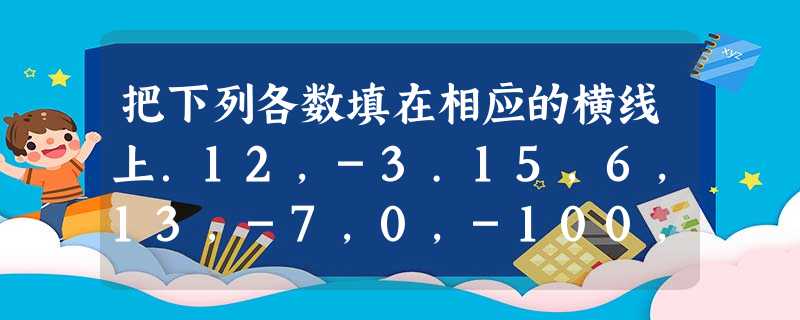 把下列各数填在相应的横线上.12,-3.15,6,13,-7,0,-100,0.4,78,π正整数:______整数:______负分数:__ 把下列各数填在相应的横线上.12,-3.15,6,13,-7,0,-100,0.4,78,π正整数:______整数:______负分数:__