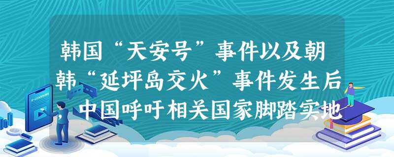 韩国“天安号”事件以及朝韩“延坪岛交火”事件发生后,中国呼吁相关国家脚踏实地合作,极力促和,坚决防止局势进一步恶化,并用实际行动维护朝鲜半岛和东北亚 韩国“天安号”事件以及朝韩“延坪岛交火”事件发生后,中国呼吁相关国家脚踏实地合作,极力促和,坚决防止局势进一步恶化,并用实际行动维护朝鲜半岛和东北亚