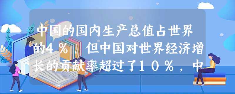 中国的国内生产总值占世界的4%,但中国对世界经济增长的贡献率超过了10%,中国的对外贸易总量占世界的6%,但中国对世界贸易增长的贡献率为12%。这表 中国的国内生产总值占世界的4%,但中国对世界经济增长的贡献率超过了10%,中国的对外贸易总量占世界的6%,但中国对世界贸易增长的贡献率为12%。这表
