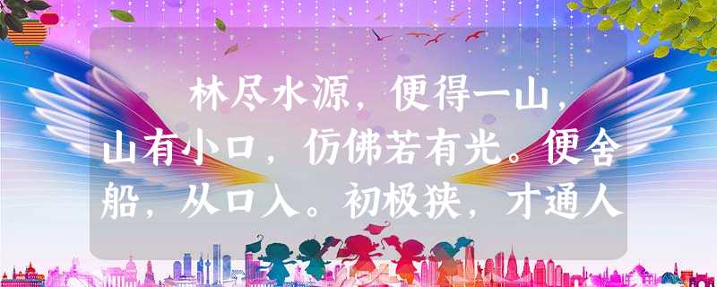 林尽水源,便得一山,山有小口,仿佛若有光。便舍船,从口入。初极狭,才通人。复行数十步,豁然开朗。土地平旷,屋舍俨然, 林尽水源,便得一山,山有小口,仿佛若有光。便舍船,从口入。初极狭,才通人。复行数十步,豁然开朗。土地平旷,屋舍俨然,