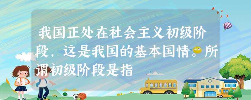 我国正处在社会主义初级阶段,这是我国的基本国情。所谓初级阶段是指 我国正处在社会主义初级阶段,这是我国的基本国情。所谓初级阶段是指