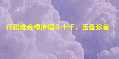 行路难金樽清酒斗十千,玉盘珍羞直万钱。停杯投箸不能食,拔剑四顾心茫然。欲渡黄河冰塞川,将登太行雪满山。闲来垂钓碧溪 行路难金樽清酒斗十千,玉盘珍羞直万钱。停杯投箸不能食,拔剑四顾心茫然。欲渡黄河冰塞川,将登太行雪满山。闲来垂钓碧溪
