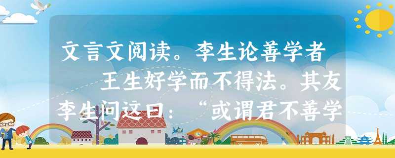 文言文阅读。李生论善学者 王生好学而不得法。其友李生问这曰:“或谓君不善学,信乎?”王生不说,曰:“凡师这所言,吾悉能志之,是 文言文阅读。李生论善学者 王生好学而不得法。其友李生问这曰:“或谓君不善学,信乎?”王生不说,曰:“凡师这所言,吾悉能志之,是