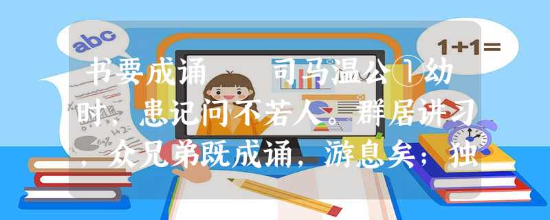 书要成诵 司马温公①幼时,患记问不若人。群居讲习,众兄弟既成诵,游息矣;独下帷绝编②,迨③能倍讽④乃 书要成诵 司马温公①幼时,患记问不若人。群居讲习,众兄弟既成诵,游息矣;独下帷绝编②,迨③能倍讽④乃