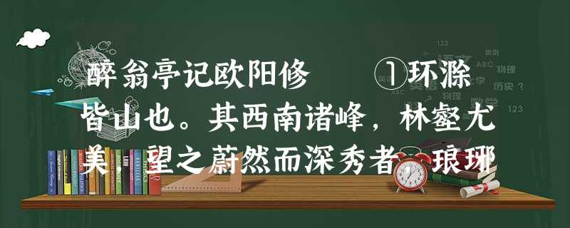 醉翁亭记欧阳修 ①环滁皆山也。其西南诸峰,林壑尤美,望之蔚然而深秀者,琅琊也。山行六七里,渐闻水声 醉翁亭记欧阳修 ①环滁皆山也。其西南诸峰,林壑尤美,望之蔚然而深秀者,琅琊也。山行六七里,渐闻水声