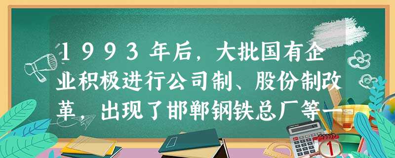 1993年后,大批国有企业积极进行公司制、股份制改革,出现了邯郸钢铁总厂等一批先进典型。这表明我国国有企业改革的基本方向是A.建立现代企业制度B.实行家庭联产承 1993年后,大批国有企业积极进行公司制、股份制改革,出现了邯郸钢铁总厂等一批先进典型。这表明我国国有企业改革的基本方向是A.建立现代企业制度B.实行家庭联产承