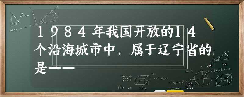 1984年我国开放的14个沿海城市中,属于辽宁省的是—— 1984年我国开放的14个沿海城市中,属于辽宁省的是——