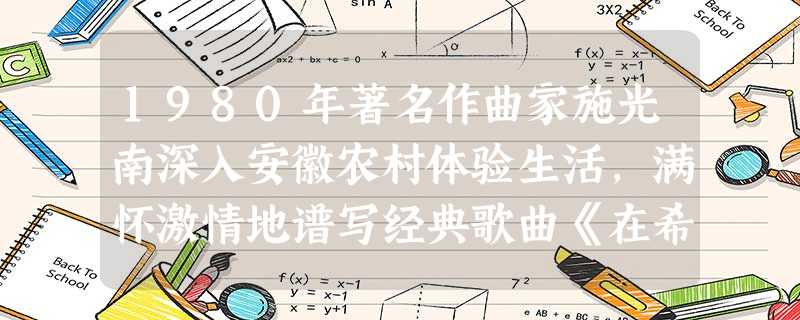 1980年著名作曲家施光南深入安徽农村体验生活,满怀激情地谱写经典歌曲《在希望的田野上》。他选择赴上述农村体验生活的最主要理由是A.当地山川峻美,风景秀丽宜人B 1980年著名作曲家施光南深入安徽农村体验生活,满怀激情地谱写经典歌曲《在希望的田野上》。他选择赴上述农村体验生活的最主要理由是A.当地山川峻美,风景秀丽宜人B