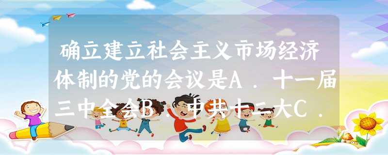 确立建立社会主义市场经济体制的党的会议是A.十一届三中全会B.中共十二大C.中共十四大D.中共十五大 确立建立社会主义市场经济体制的党的会议是A.十一届三中全会B.中共十二大C.中共十四大D.中共十五大