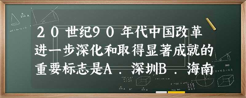 20世纪90年代中国改革进一步深化和取得显著成就的重要标志是A.深圳B.海南C.香港D.浦东 20世纪90年代中国改革进一步深化和取得显著成就的重要标志是A.深圳B.海南C.香港D.浦东