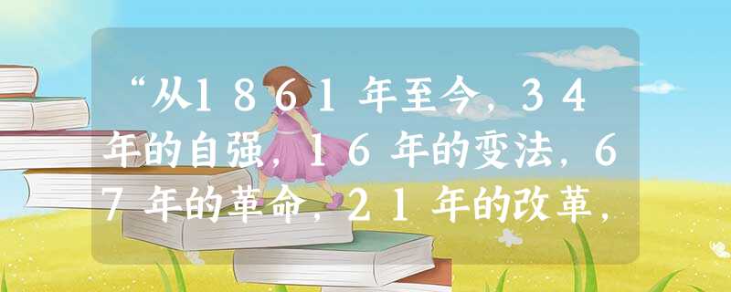 “从1861年至今,34年的自强,16年的变法,67年的革命,21年的改革,中国走向近代的历史路程清晰在目,但留下的脚步并非一条直线。”这句话中包含的重大历史事 “从1861年至今,34年的自强,16年的变法,67年的革命,21年的改革,中国走向近代的历史路程清晰在目,但留下的脚步并非一条直线。”这句话中包含的重大历史事