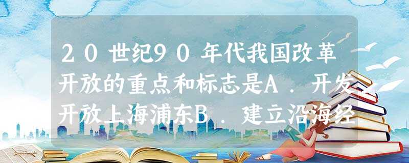 20世纪90年代我国改革开放的重点和标志是A.开发开放上海浦东B.建立沿海经济开放区C.将整个海南省建成特区D.建立深圳经济特区 20世纪90年代我国改革开放的重点和标志是A.开发开放上海浦东B.建立沿海经济开放区C.将整个海南省建成特区D.建立深圳经济特区